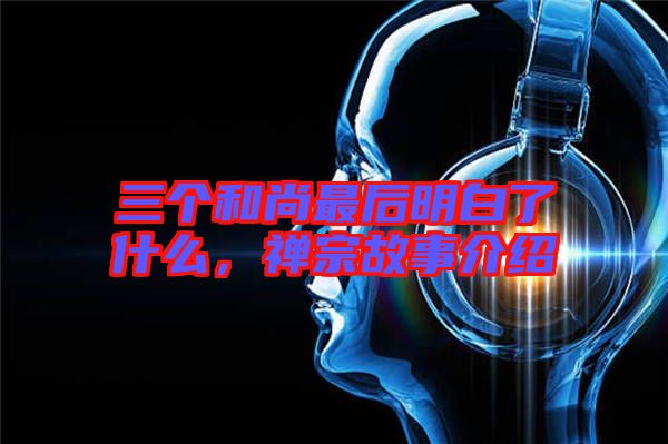 三個和尚最后明白了什么，禪宗故事介紹