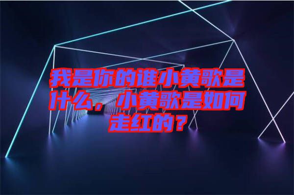 我是你的誰小黃歌是什么，小黃歌是如何走紅的？