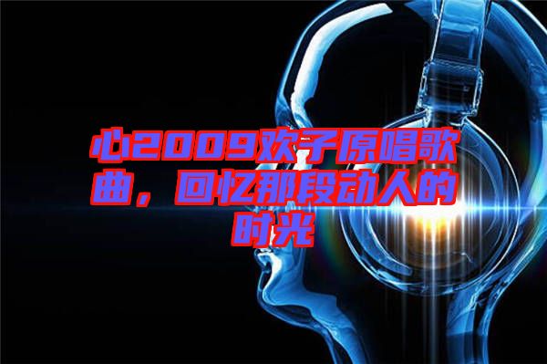 心2009歡子原唱歌曲，回憶那段動人的時光