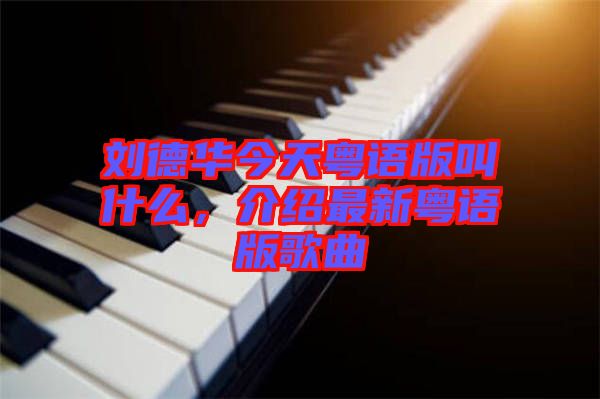 劉德華今天粵語(yǔ)版叫什么，介紹最新粵語(yǔ)版歌曲