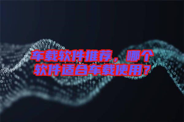 車載軟件推薦，哪個(gè)軟件適合車載使用？