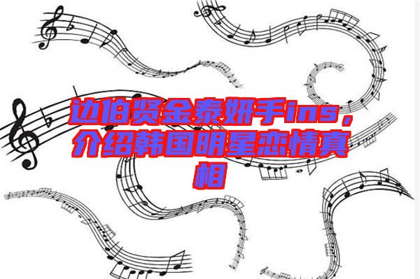 邊伯賢金泰妍手ins，介紹韓國(guó)明星戀情真相