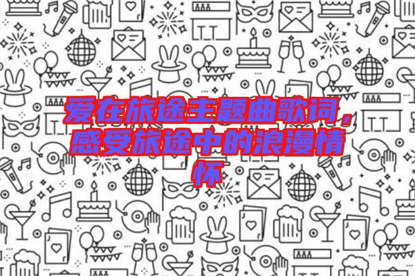 愛在旅途主題曲歌詞，感受旅途中的浪漫情懷