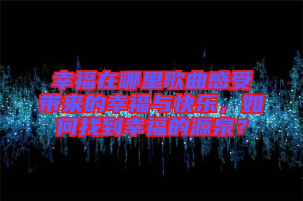 幸福在哪里歌曲感受帶來(lái)的幸福與快樂(lè)，如何找到幸福的源泉？