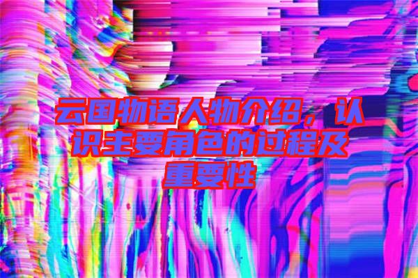 云國物語人物介紹，認識主要角色的過程及重要性