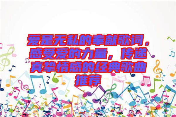 愛(ài)是無(wú)私的奉獻(xiàn)歌詞，感受愛(ài)的力量，傳遞真摯情感的經(jīng)典歌曲推薦