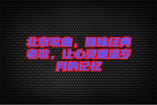 北京歌曲，回味經(jīng)典老歌，讓心靈重溫歲月的記憶