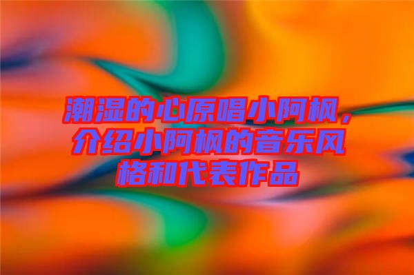 潮濕的心原唱小阿楓，介紹小阿楓的音樂風格和代表作品