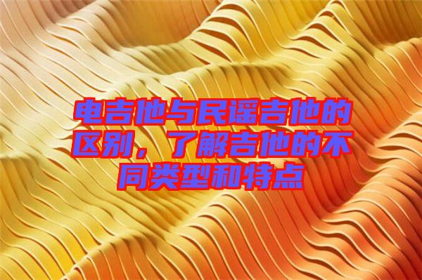 電吉他與民謠吉他的區(qū)別，了解吉他的不同類型和特點