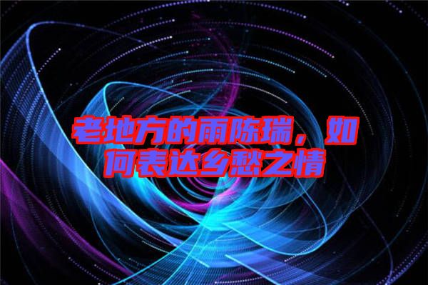 老地方的雨陳瑞，如何表達(dá)鄉(xiāng)愁之情