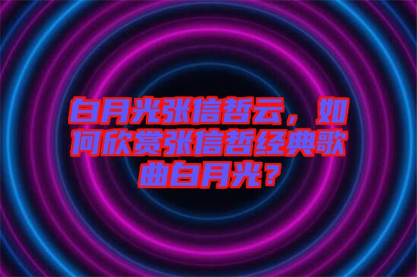 白月光張信哲云，如何欣賞張信哲經(jīng)典歌曲白月光？