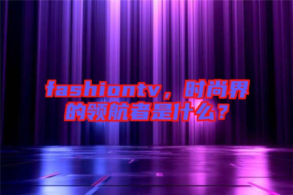 fashiontv，時(shí)尚界的領(lǐng)航者是什么？
