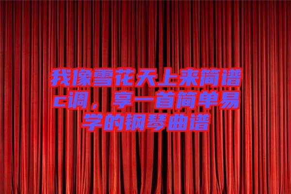 我像雪花天上來(lái)簡(jiǎn)譜c調(diào)，享一首簡(jiǎn)單易學(xué)的鋼琴曲譜