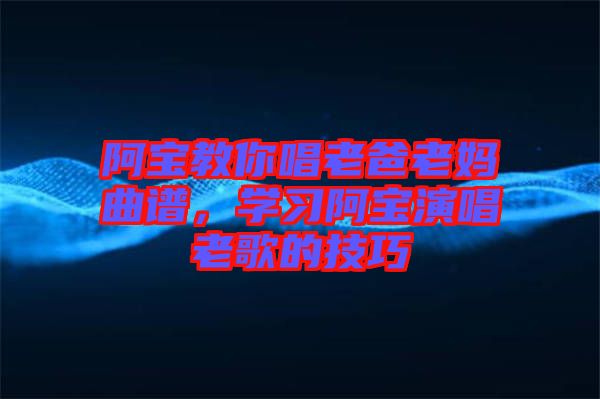 阿寶教你唱老爸老媽曲譜，學(xué)習(xí)阿寶演唱老歌的技巧