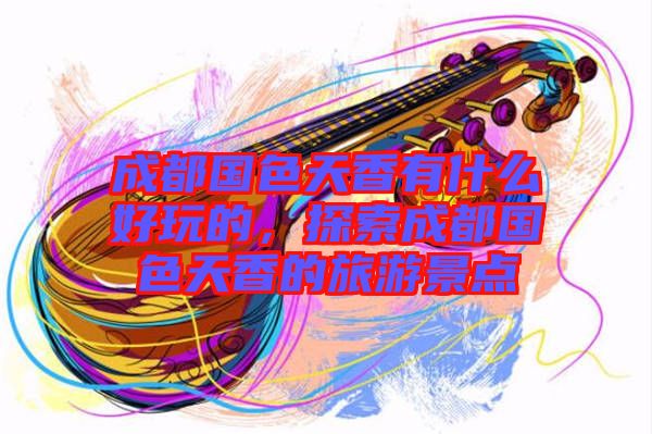 成都國色天香有什么好玩的，探索成都國色天香的旅游景點