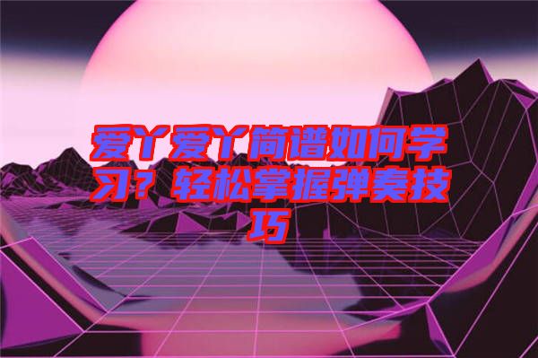 愛丫愛丫簡(jiǎn)譜如何學(xué)習(xí)？輕松掌握彈奏技巧