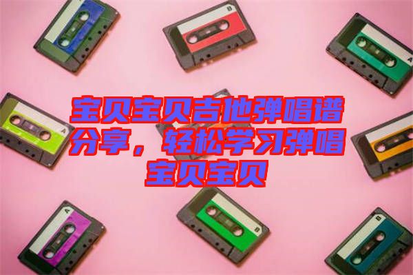 寶貝寶貝吉他彈唱譜分享，輕松學習彈唱寶貝寶貝