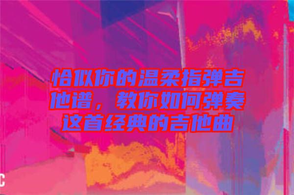 恰似你的溫柔指彈吉他譜，教你如何彈奏這首經(jīng)典的吉他曲