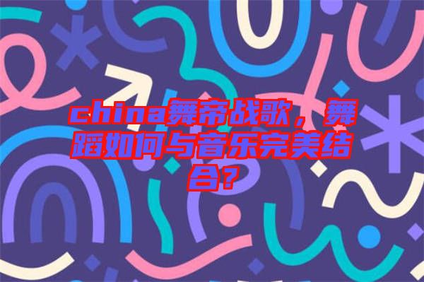 china舞帝戰(zhàn)歌，舞蹈如何與音樂完美結(jié)合？