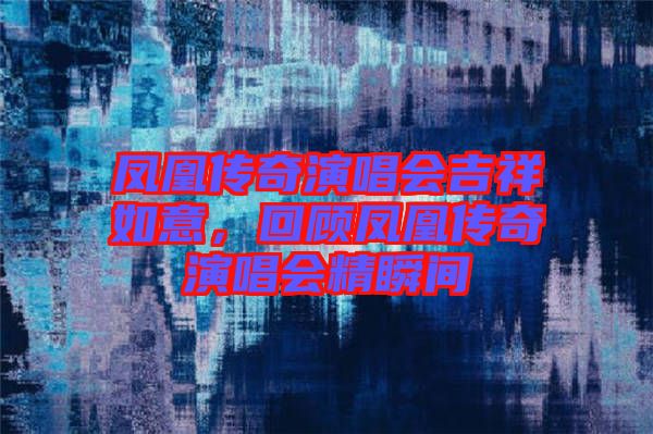 鳳凰傳奇演唱會吉祥如意，回顧鳳凰傳奇演唱會精瞬間