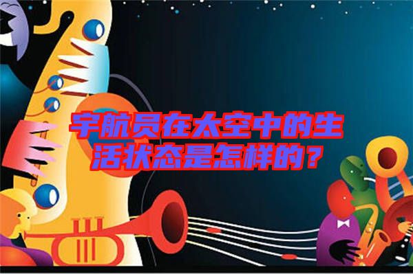 宇航員在太空中的生活狀態(tài)是怎樣的？