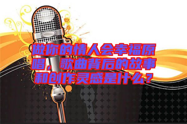 做你的情人會幸福原唱，歌曲背后的故事和創(chuàng)作靈感是什么？