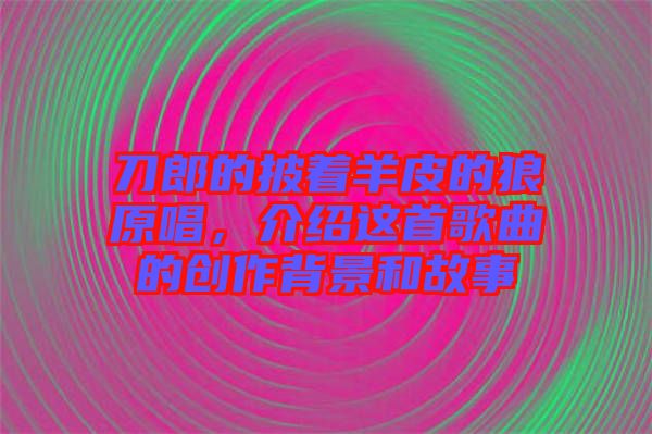 刀郎的披著羊皮的狼原唱，介紹這首歌曲的創(chuàng)作背景和故事