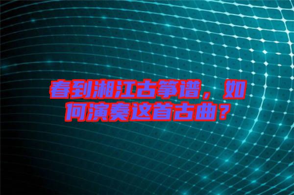 春到湘江古箏譜，如何演奏這首古曲？