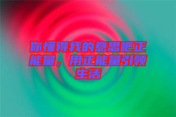 你懂得我的意思吧正能量，用正能量引領(lǐng)生活