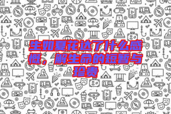 生如夏花達(dá)了什么感慨，解生命的短暫與珍貴