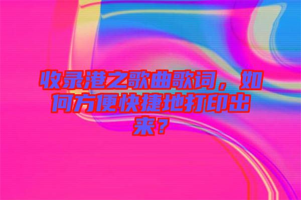 收錄港之歌曲歌詞，如何方便快捷地打印出來(lái)？