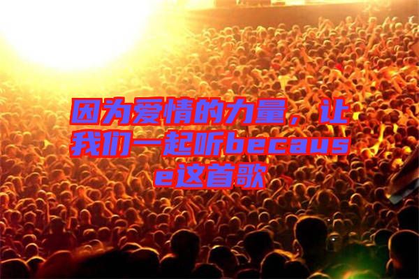 因為愛情的力量，讓我們一起聽because這首歌