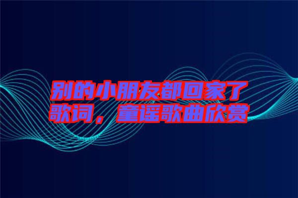 別的小朋友都回家了歌詞，童謠歌曲欣賞