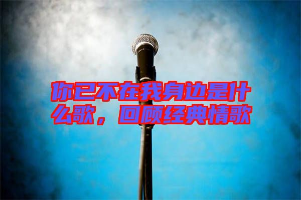 你已不在我身邊是什么歌，回顧經(jīng)典情歌