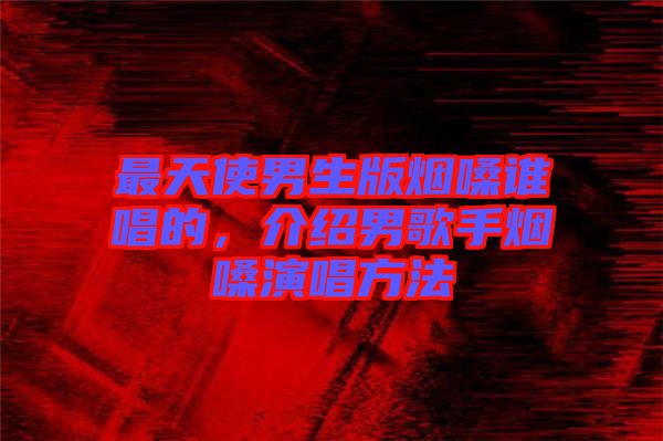 最天使男生版煙嗓誰唱的，介紹男歌手煙嗓演唱方法