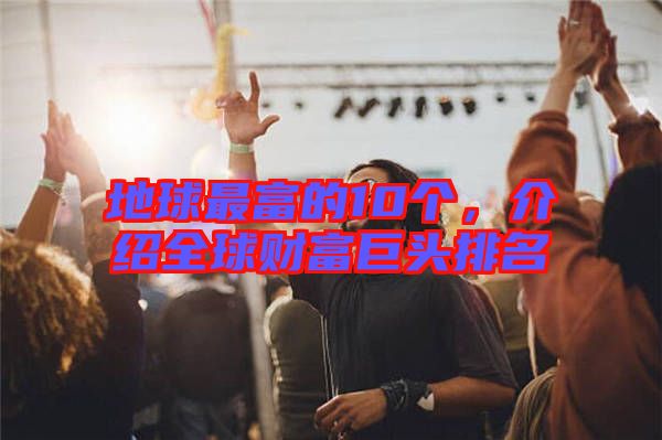 地球最富的10個(gè)，介紹全球財(cái)富巨頭排名