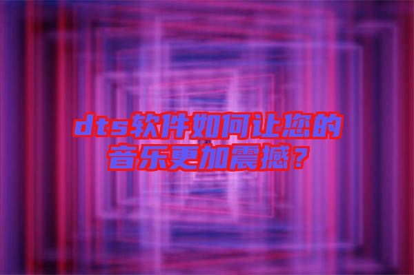 dts軟件如何讓您的音樂更加震撼？