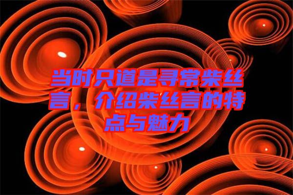 當(dāng)時(shí)只道是尋常柴絲言，介紹柴絲言的特點(diǎn)與魅力
