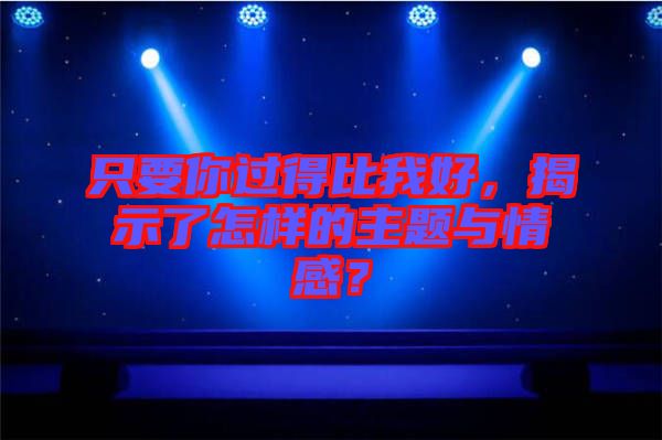 只要你過(guò)得比我好，揭示了怎樣的主題與情感？