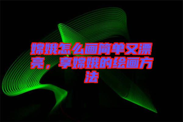 嫦娥怎么畫簡單又漂亮，享嫦娥的繪畫方法