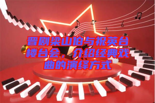 晉劇梁山伯與祝英臺(tái)樓臺(tái)會(huì)，介紹經(jīng)典戲曲的演繹方式