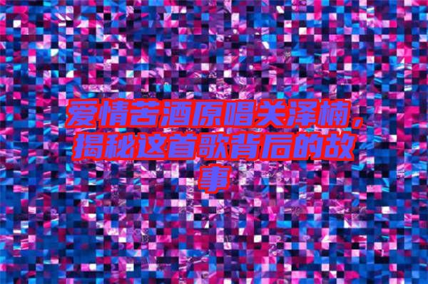 愛情苦酒原唱關(guān)澤楠，揭秘這首歌背后的故事
