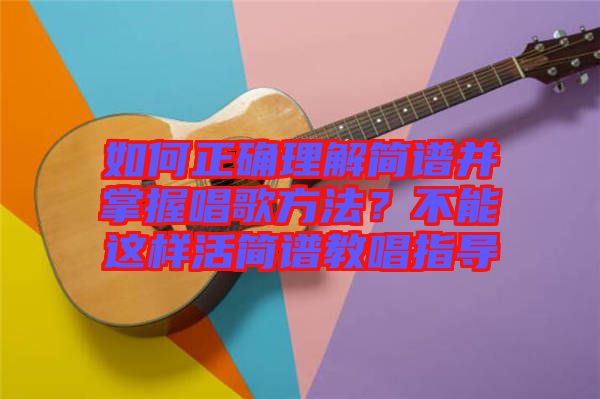 如何正確理解簡譜并掌握唱歌方法？不能這樣活簡譜教唱指導(dǎo)