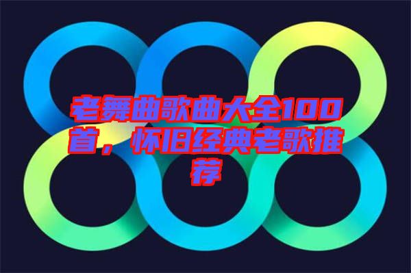老舞曲歌曲大全100首，懷舊經(jīng)典老歌推薦