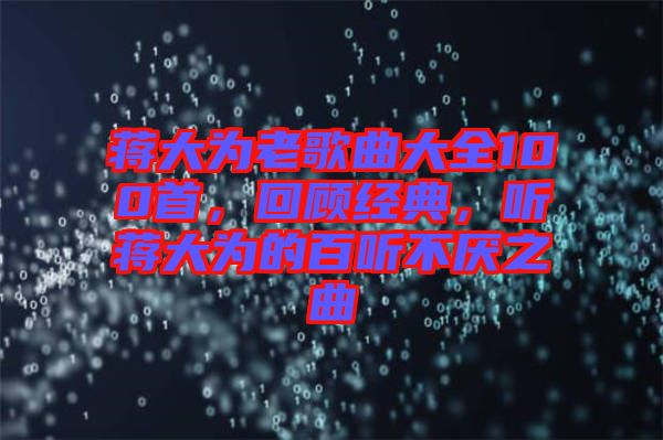 蔣大為老歌曲大全100首，回顧經(jīng)典，聽蔣大為的百聽不厭之曲
