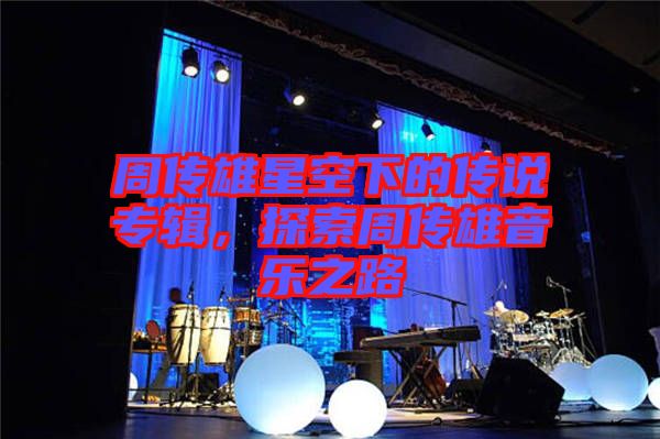 周傳雄星空下的傳說專輯，探索周傳雄音樂之路