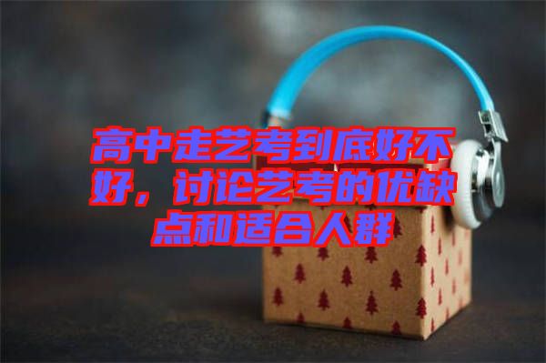 高中走藝考到底好不好，討論藝考的優(yōu)缺點(diǎn)和適合人群