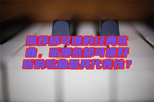 推薦郁可唯的經(jīng)典歌曲，聽哪些郁可唯好聽的歌曲最具代表性？