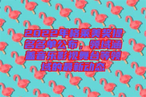 2022年格萊美獎提名名單公布，領(lǐng)域涵蓋音樂影視舞臺等領(lǐng)域的最新動態(tài)
