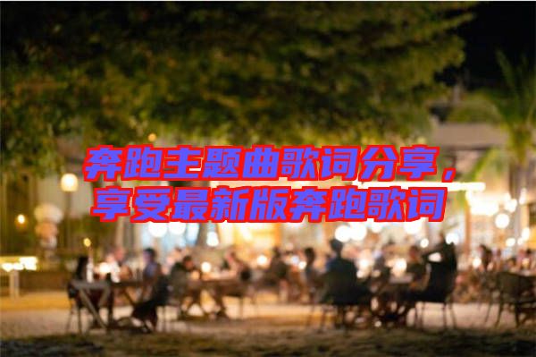 奔跑主題曲歌詞分享，享受最新版奔跑歌詞